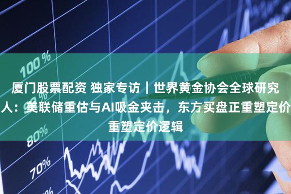 厦门股票配资 独家专访｜世界黄金协会全球研究负责人：美联储重估与AI吸金夹击，东方买盘正重塑定价逻辑